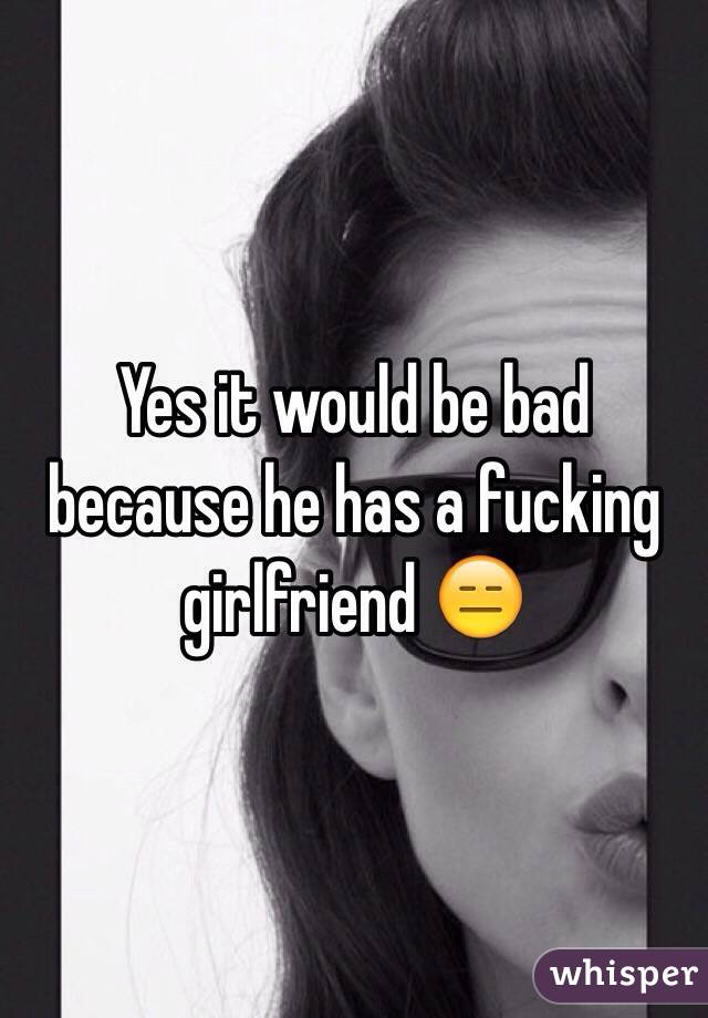 Yes it would be bad because he has a fucking girlfriend 😑