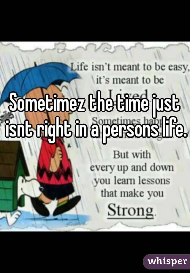 Sometimez the time just isnt right in a persons life. 