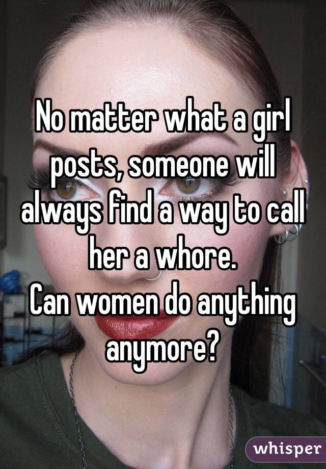 No matter what a girl posts, someone will always find a way to call her a whore.
Can women do anything anymore?