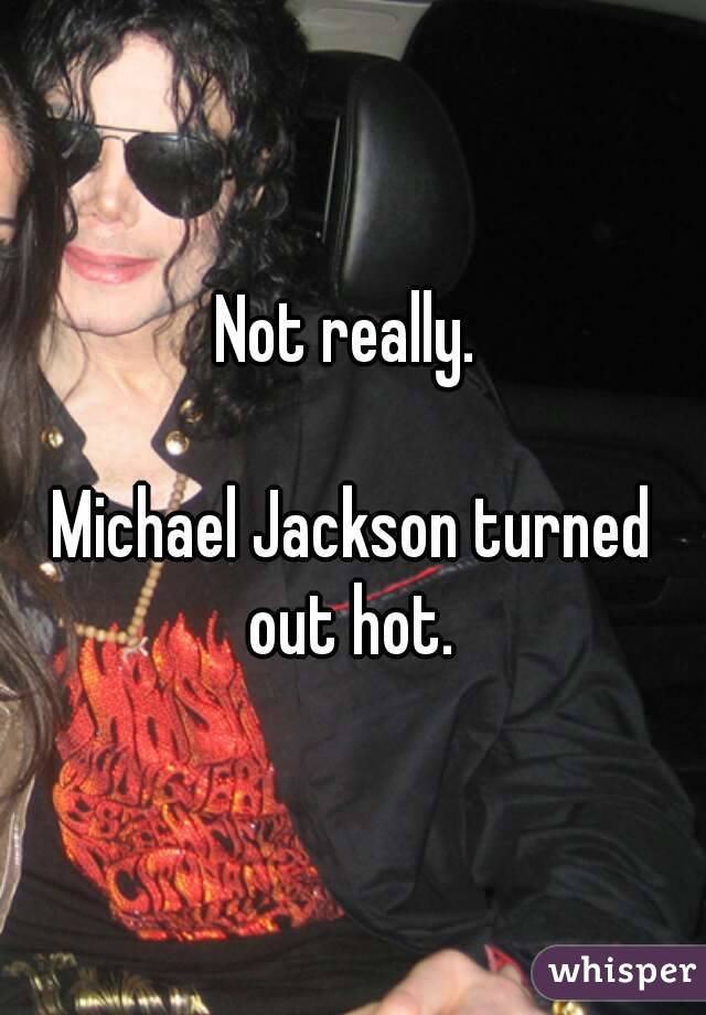 Not really. 

Michael Jackson turned out hot. 