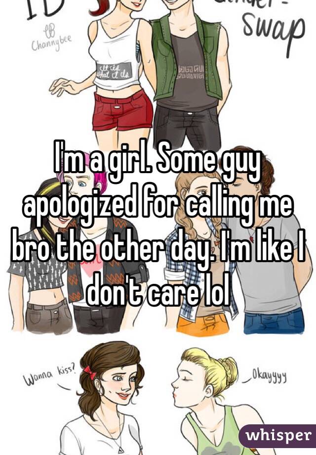 I'm a girl. Some guy apologized for calling me bro the other day. I'm like I don't care lol