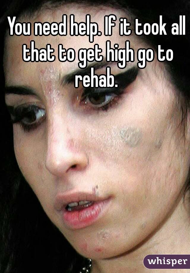 You need help. If it took all that to get high go to rehab. 