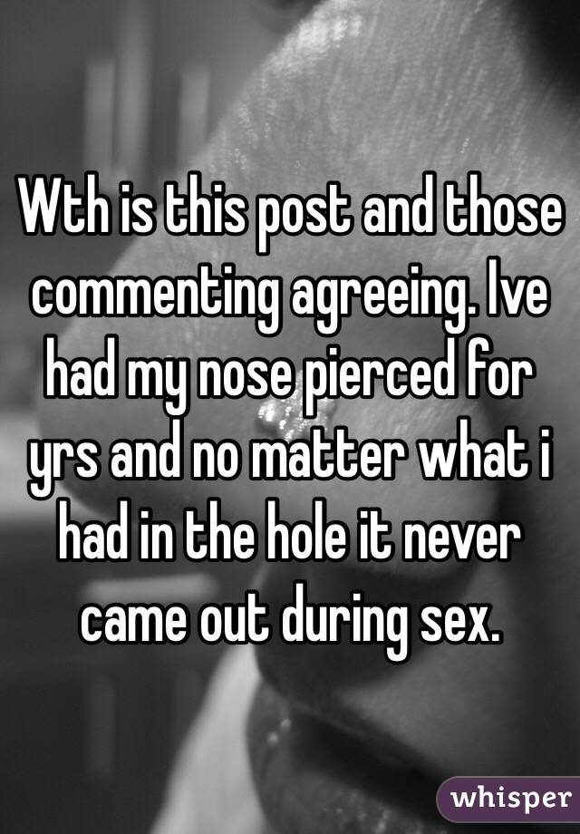 Wth is this post and those commenting agreeing. Ive had my nose pierced for yrs and no matter what i had in the hole it never came out during sex.