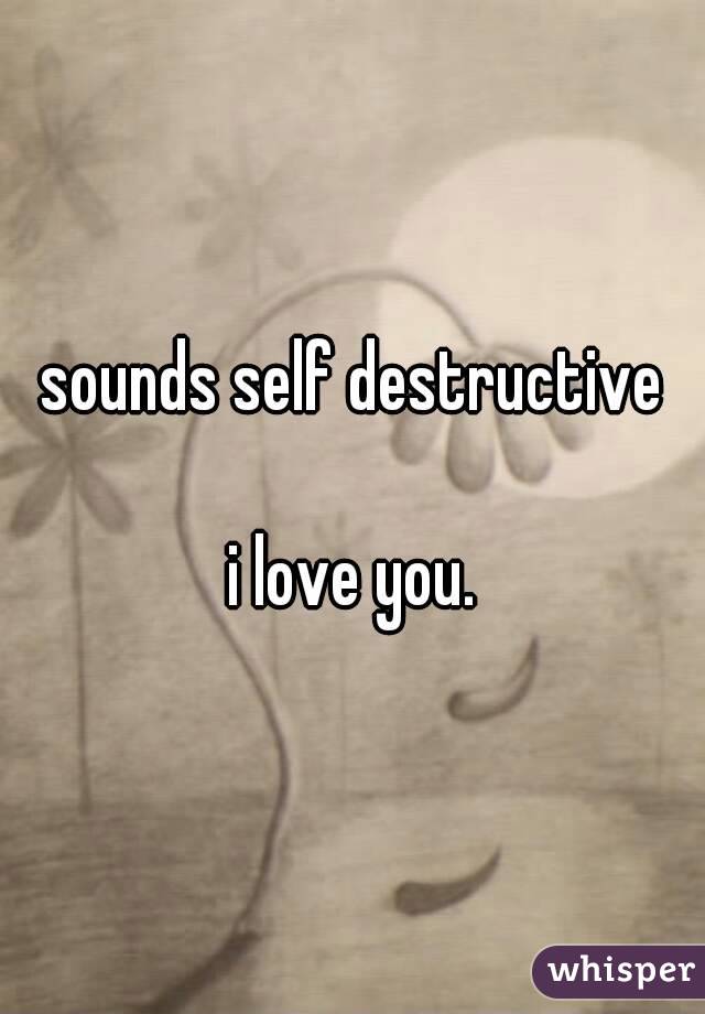 sounds self destructive

i love you.