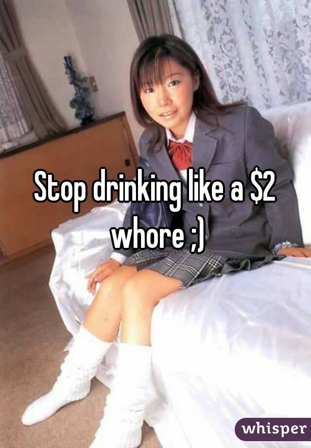 Stop drinking like a $2 whore ;)