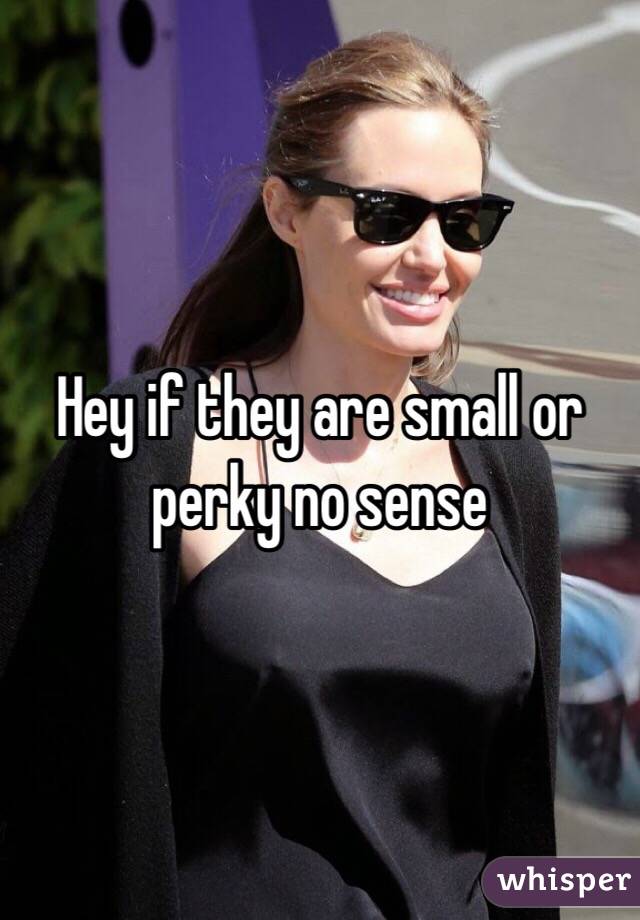 Hey if they are small or perky no sense 
