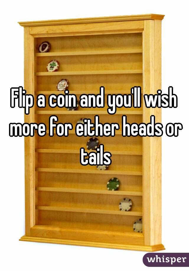Flip a coin and you'll wish more for either heads or tails
