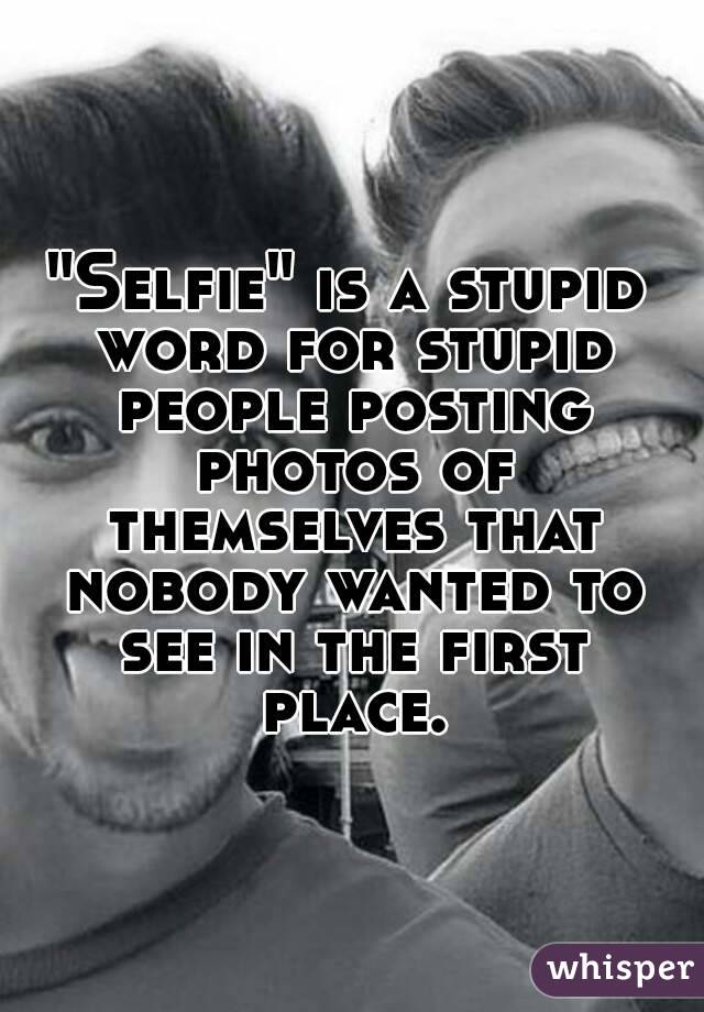 "Selfie" is a stupid word for stupid people posting photos of themselves that nobody wanted to see in the first place.