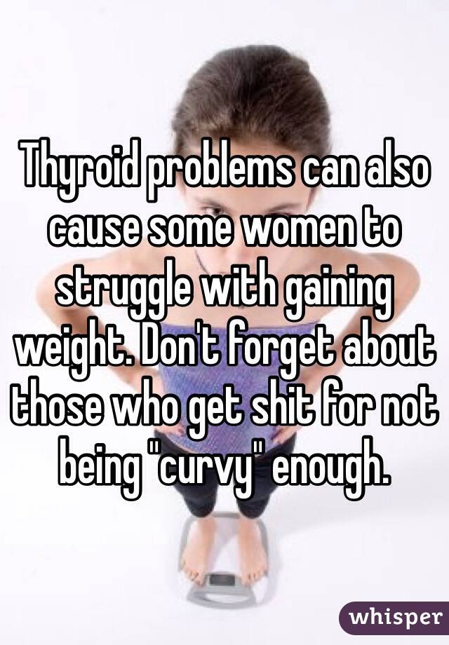 Thyroid problems can also cause some women to struggle with gaining weight. Don't forget about those who get shit for not being "curvy" enough.