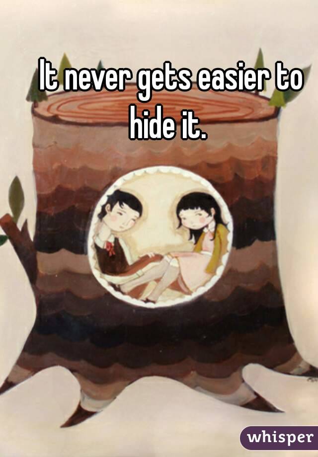 It never gets easier to hide it.  