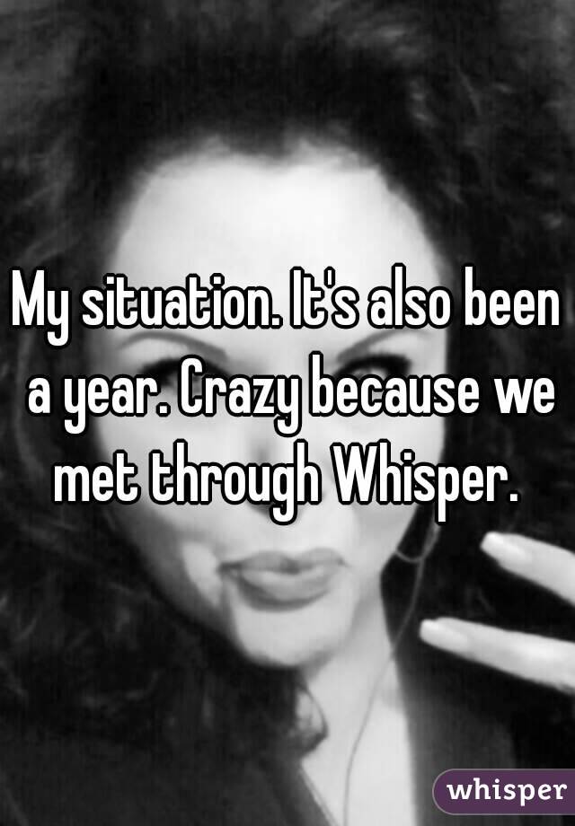My situation. It's also been a year. Crazy because we met through Whisper. 
