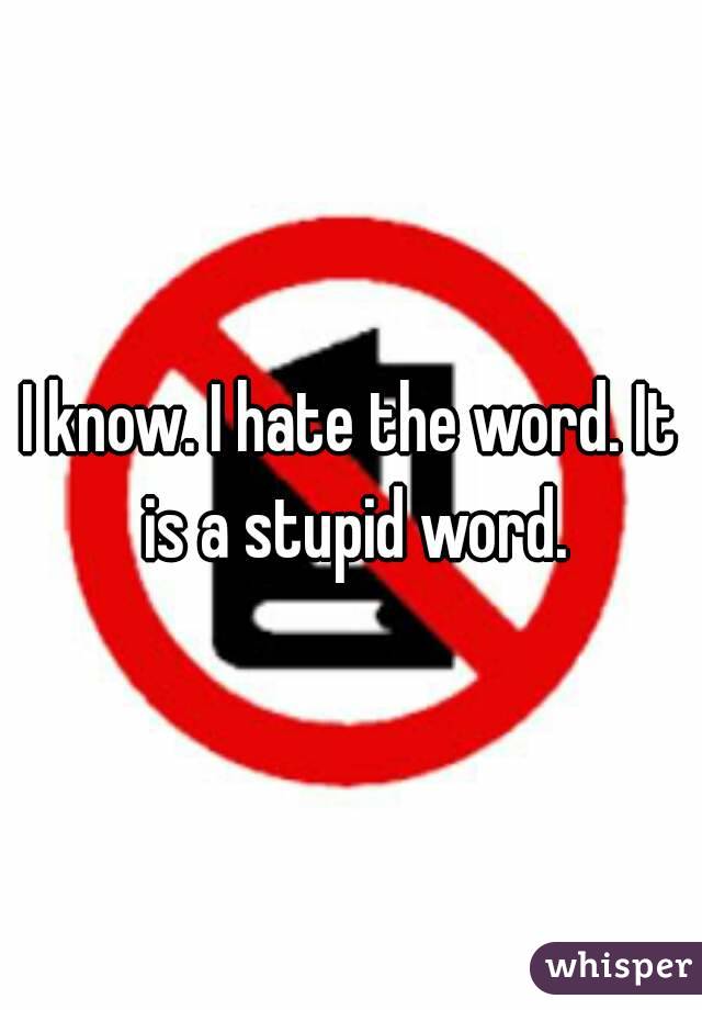 I know. I hate the word. It is a stupid word.