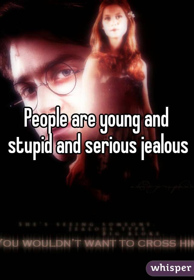 People are young and stupid and serious jealous