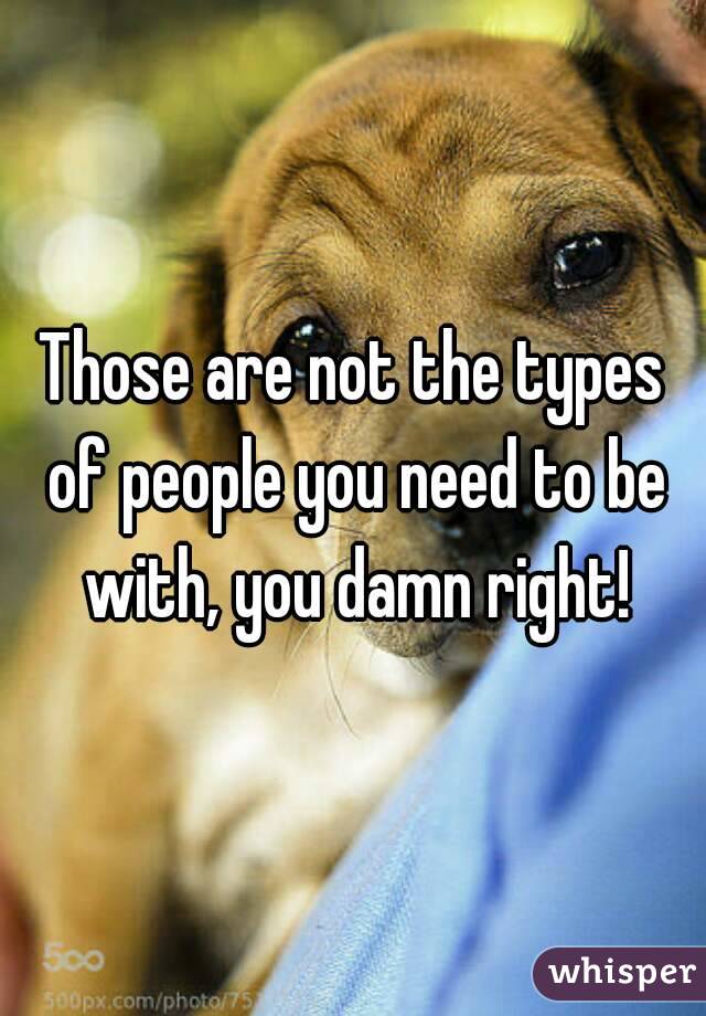 Those are not the types of people you need to be with, you damn right!