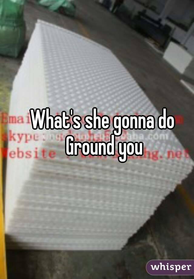 What's she gonna do 
Ground you