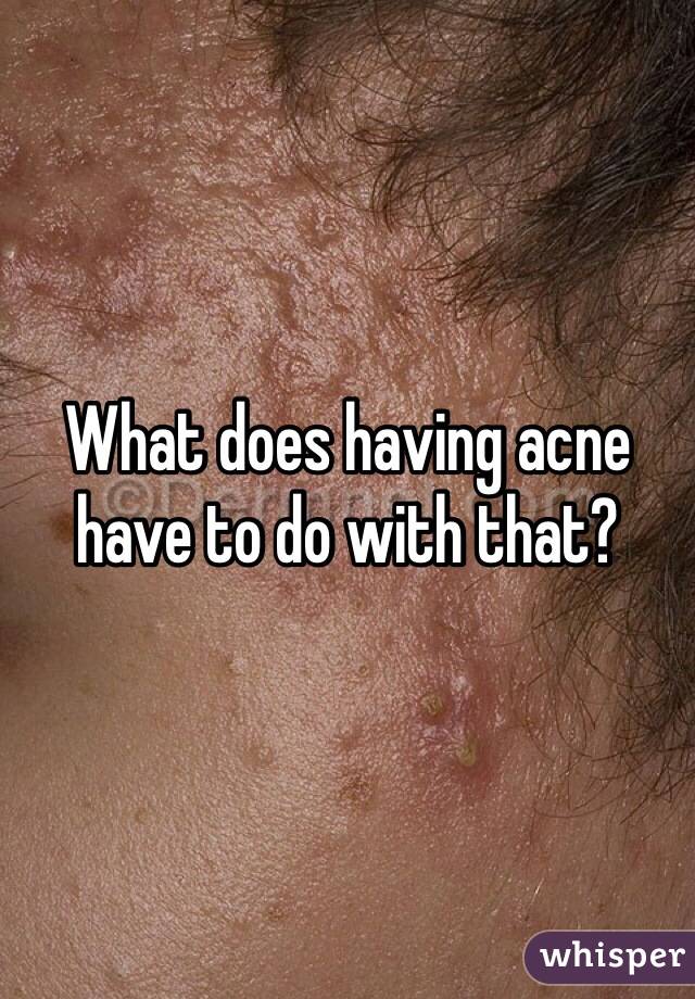 What does having acne have to do with that?