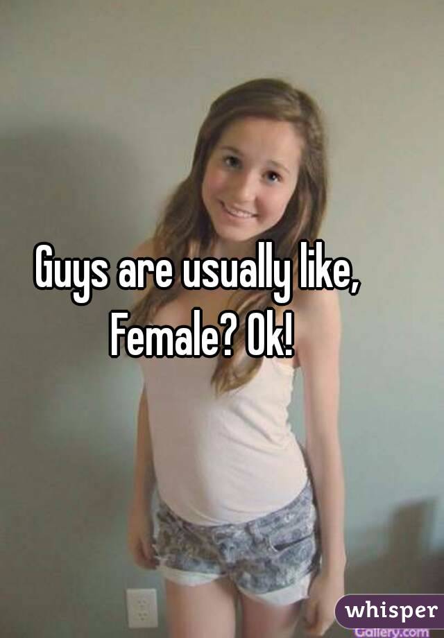 Guys are usually like, 
Female? Ok!