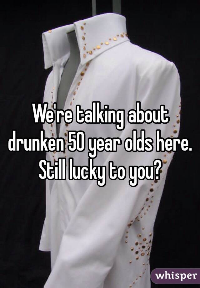 We're talking about drunken 50 year olds here. Still lucky to you? 