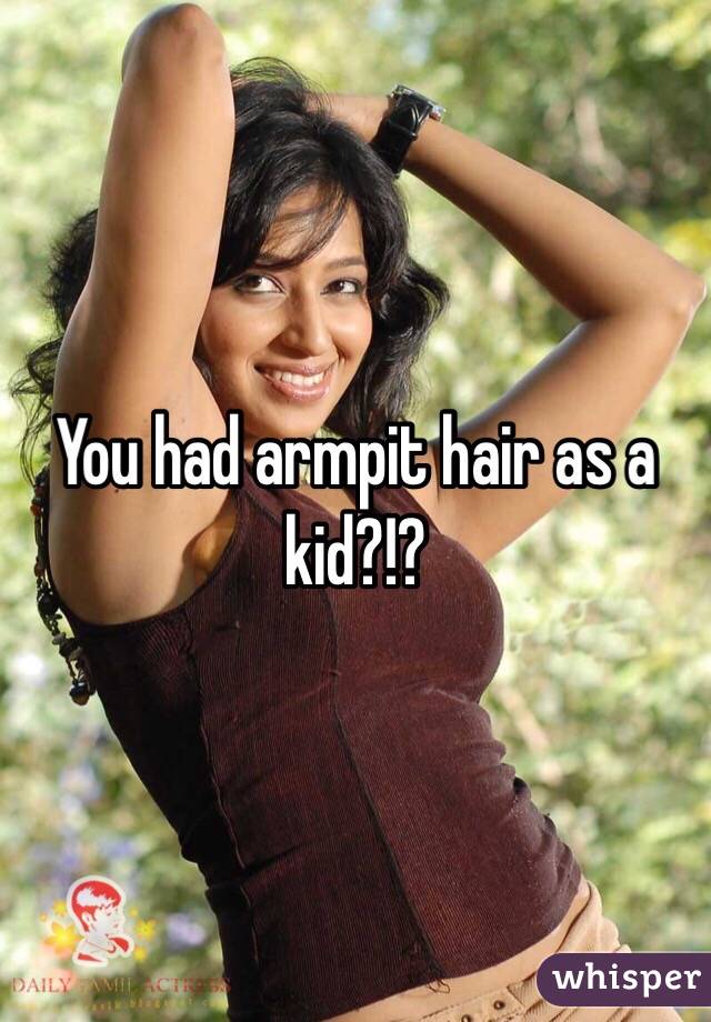 You had armpit hair as a kid?!?