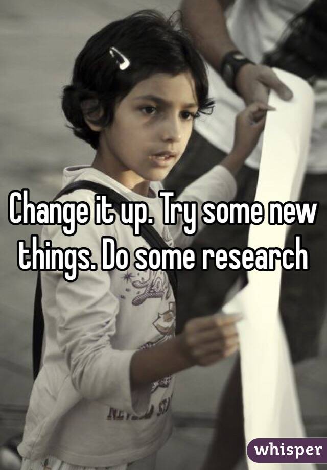 Change it up. Try some new things. Do some research