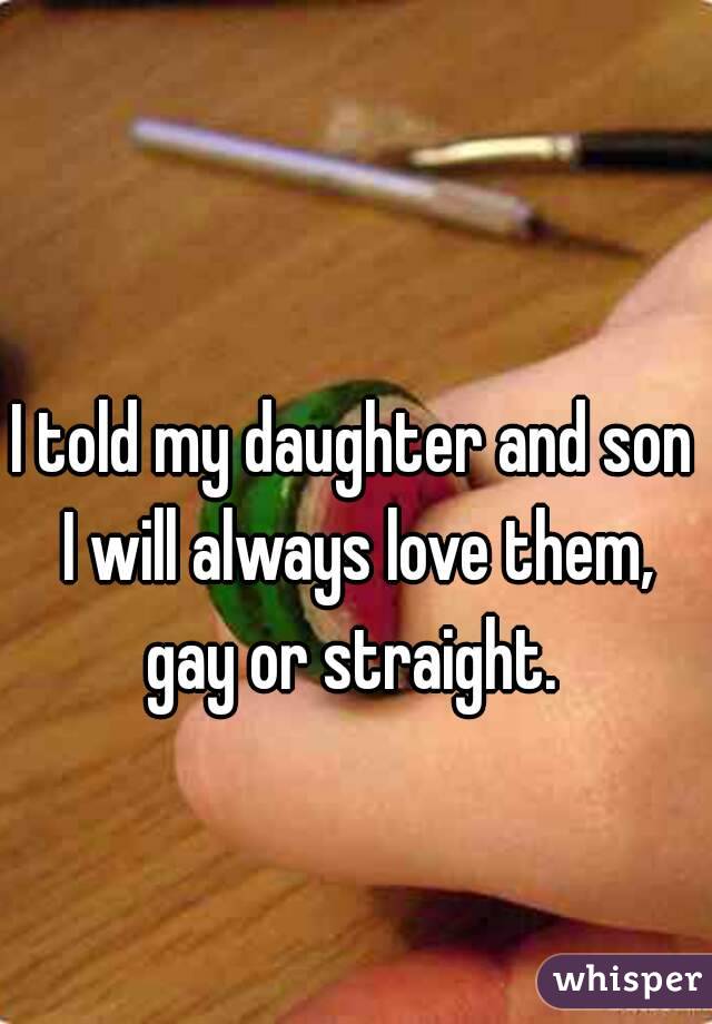 I told my daughter and son I will always love them, gay or straight. 
