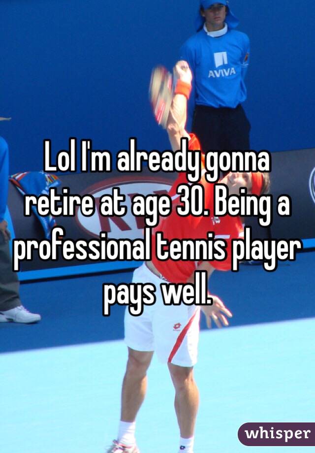 Lol I'm already gonna retire at age 30. Being a professional tennis player pays well. 