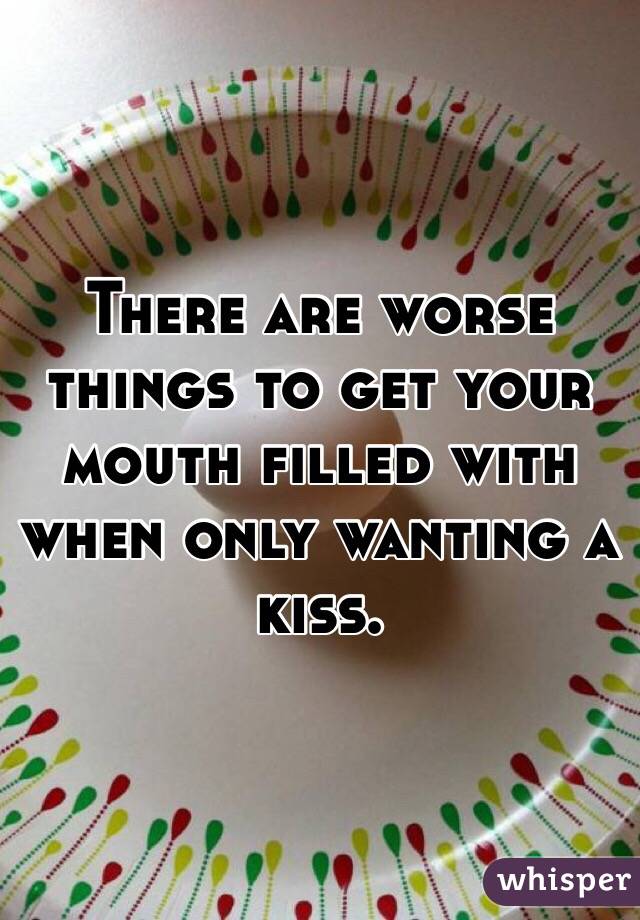 There are worse things to get your mouth filled with when only wanting a kiss. 
