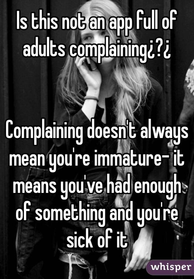 Is this not an app full of adults complaining¿?¿


Complaining doesn't always mean you're immature- it means you've had enough of something and you're sick of it