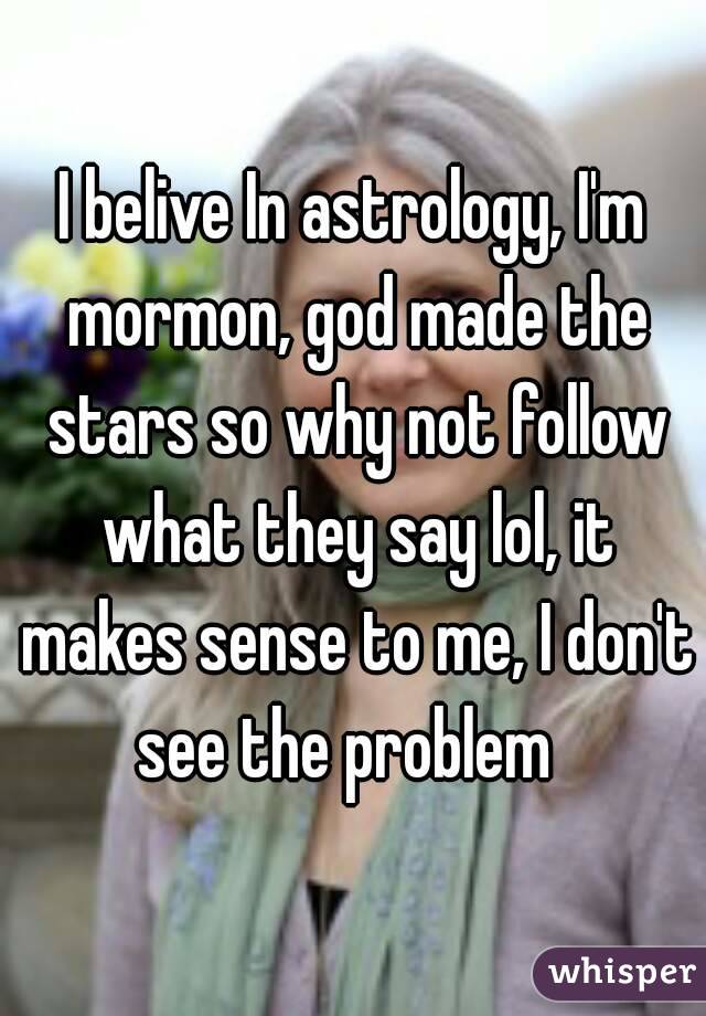 I belive In astrology, I'm mormon, god made the stars so why not follow what they say lol, it makes sense to me, I don't see the problem  