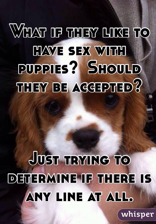 What if they like to have sex with puppies?  Should they be accepted?  



Just trying to determine if there is any line at all. 