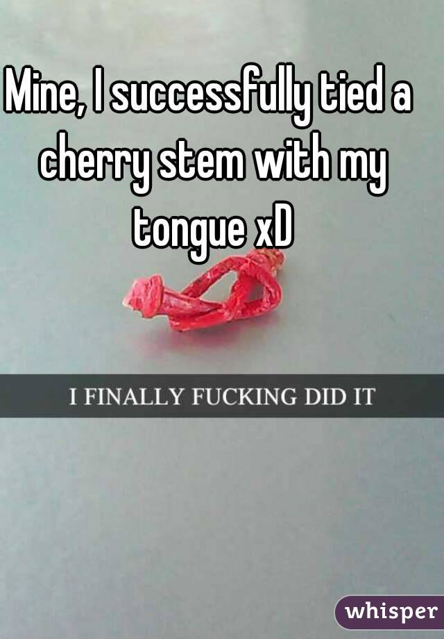 Mine, I successfully tied a cherry stem with my tongue xD