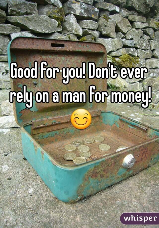 Good for you! Don't ever rely on a man for money! 😊 