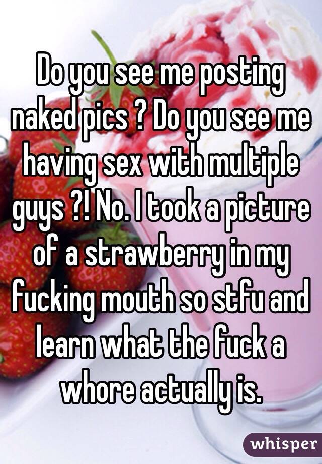 Do you see me posting naked pics ? Do you see me having sex with multiple guys ?! No. I took a picture of a strawberry in my fucking mouth so stfu and learn what the fuck a whore actually is.