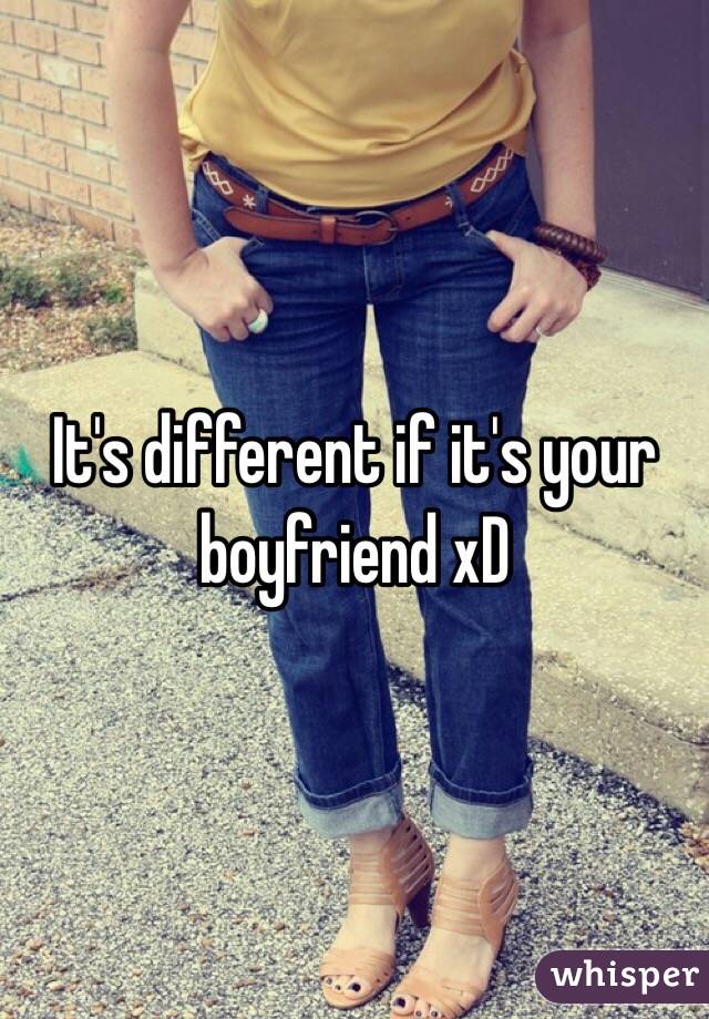 It's different if it's your boyfriend xD