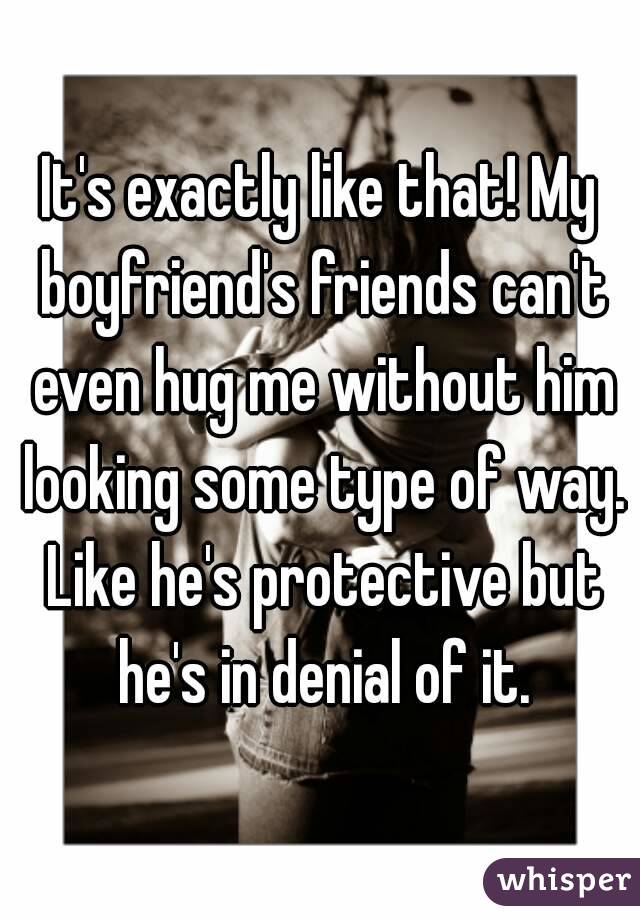 It's exactly like that! My boyfriend's friends can't even hug me without him looking some type of way. Like he's protective but he's in denial of it.