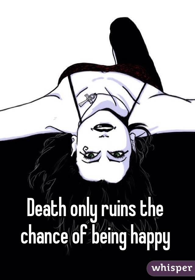 Death only ruins the chance of being happy