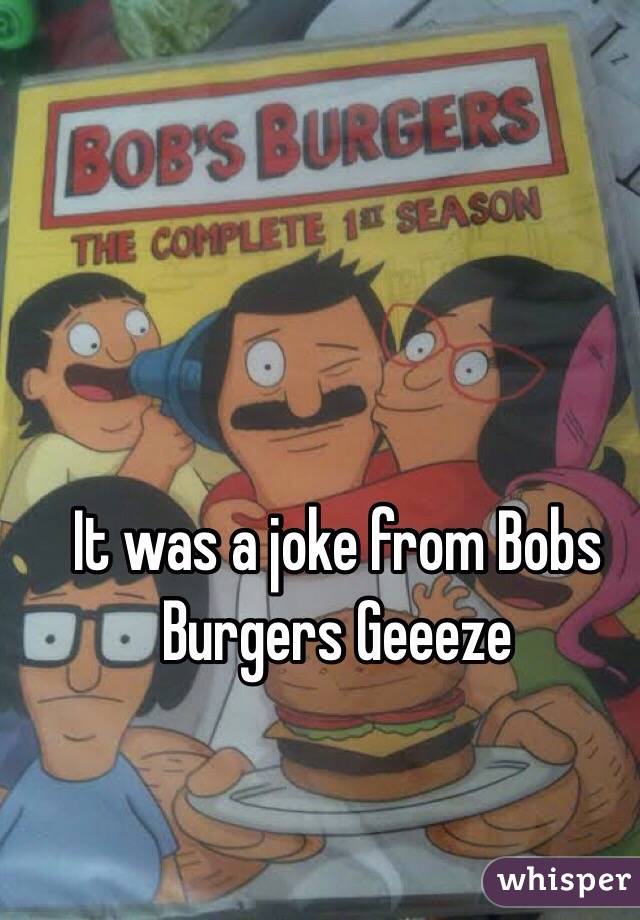 It was a joke from Bobs Burgers Geeeze