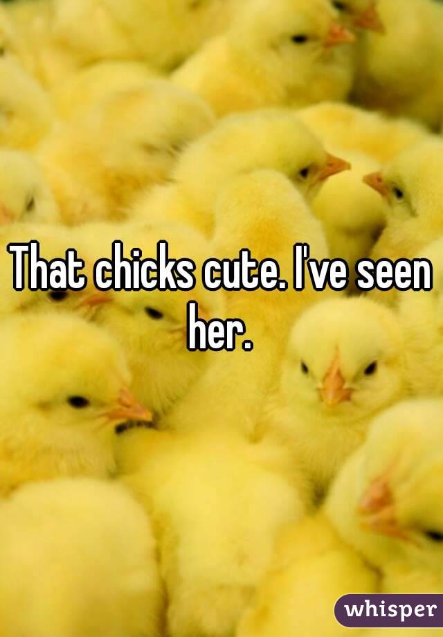 That chicks cute. I've seen her. 