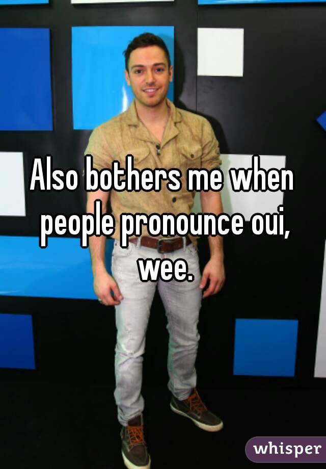 Also bothers me when people pronounce oui, wee.