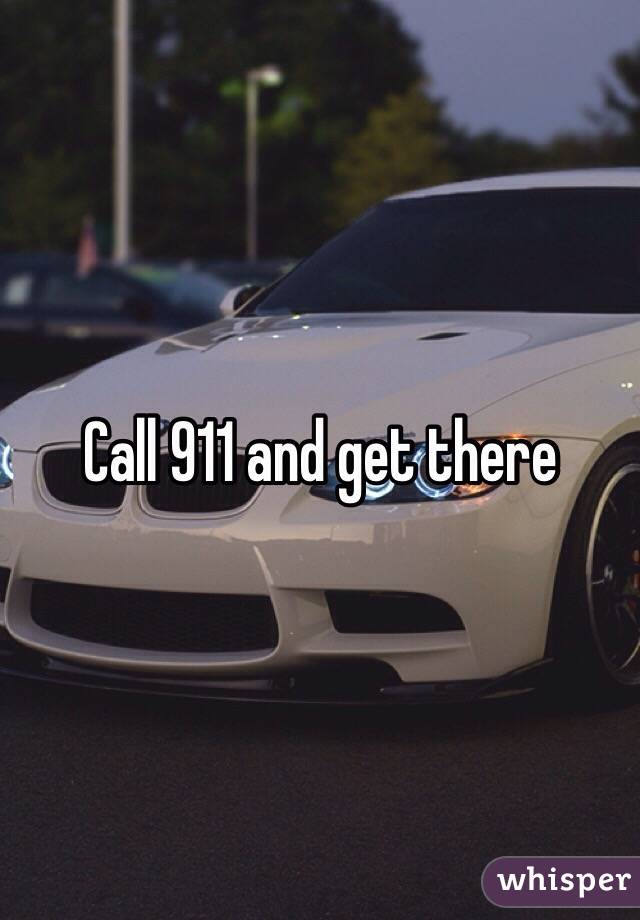 Call 911 and get there 