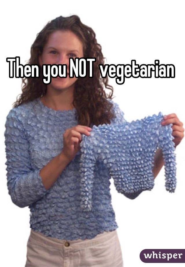Then you NOT vegetarian 