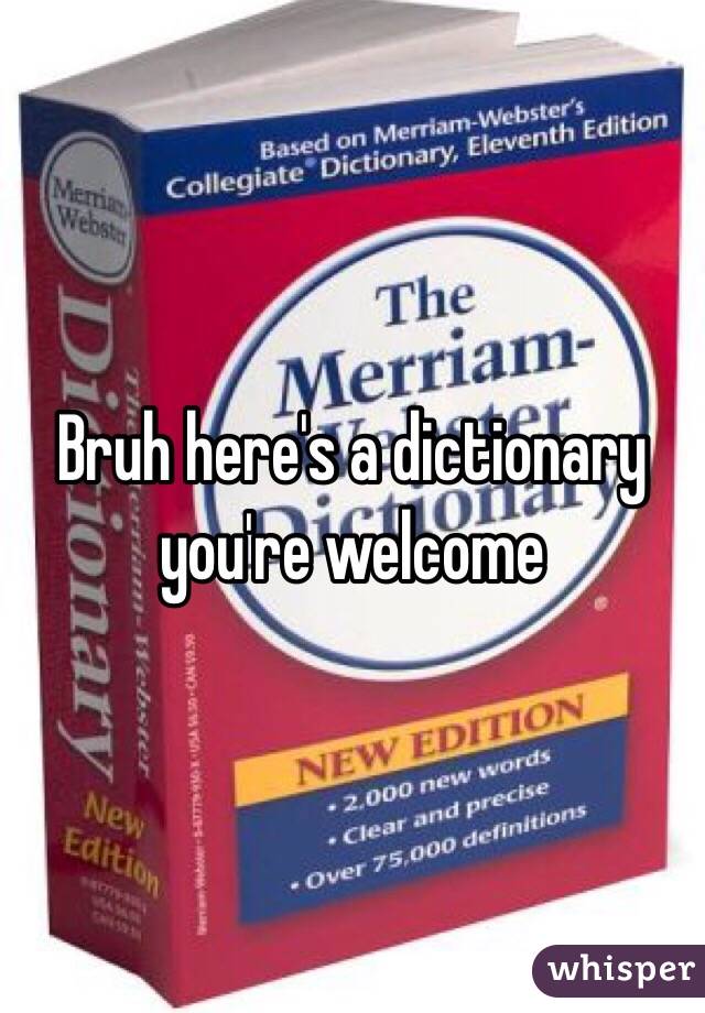 Bruh here's a dictionary you're welcome