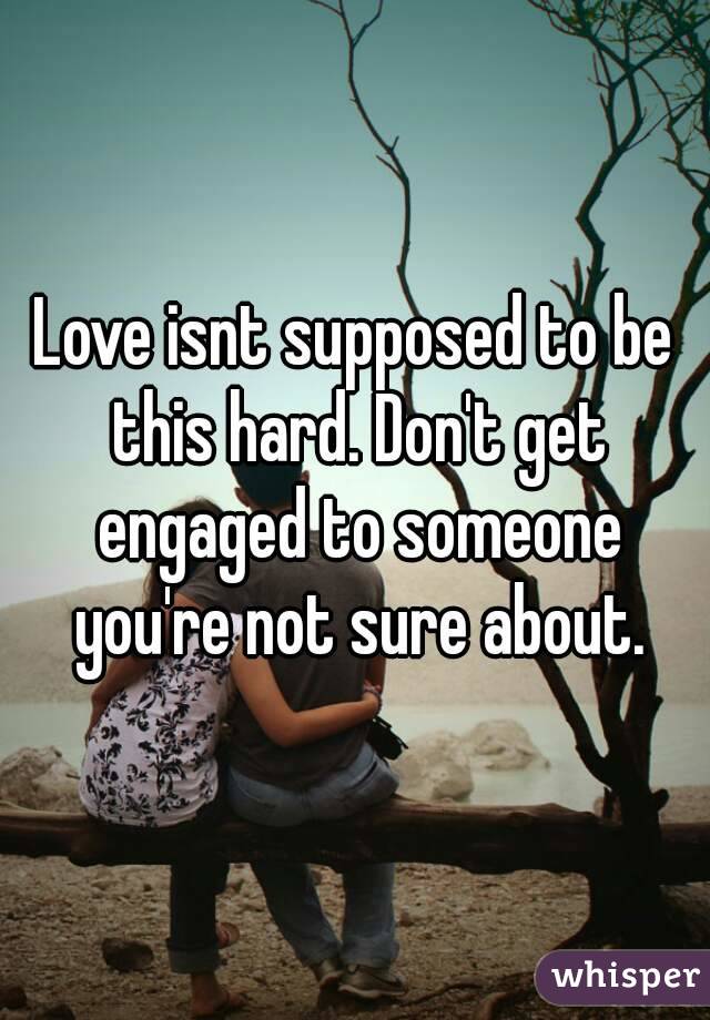 Love isnt supposed to be this hard. Don't get engaged to someone you're not sure about.