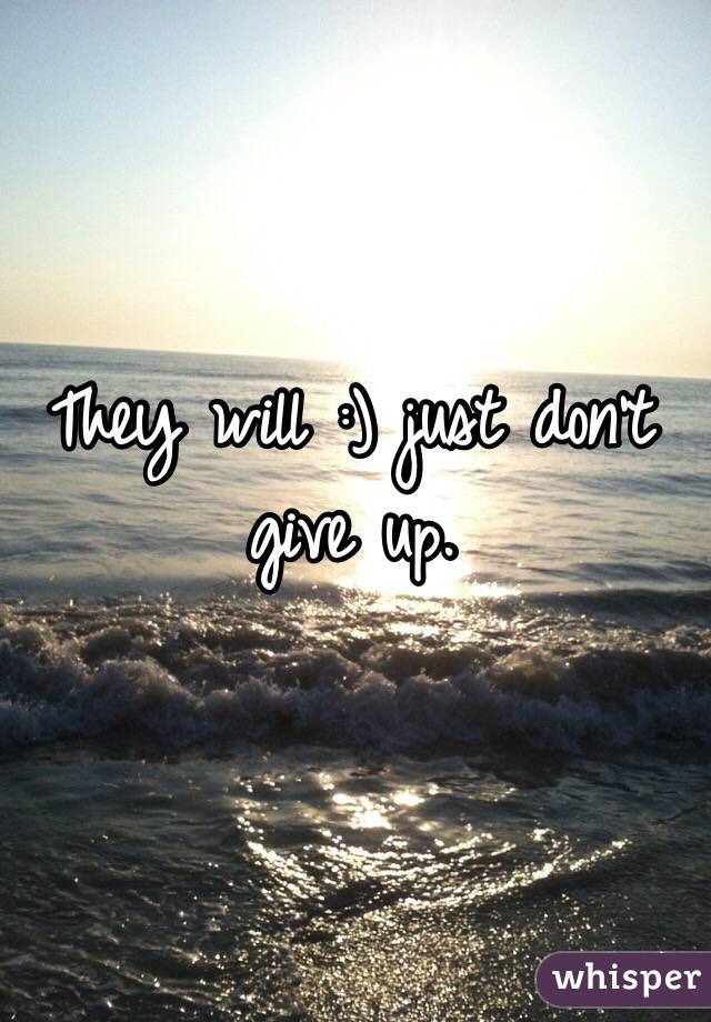 They will :) just don't give up.