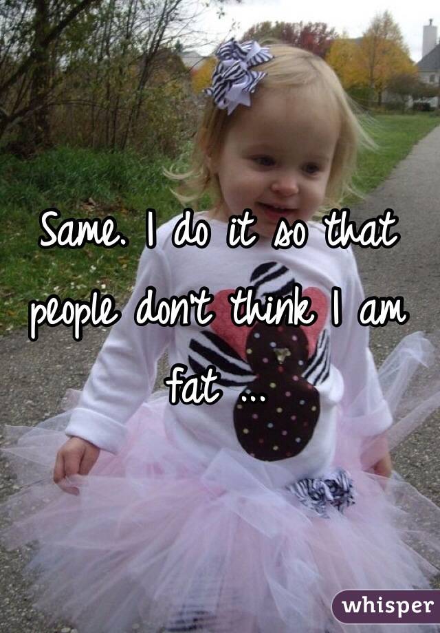 Same. I do it so that people don't think I am fat ...
