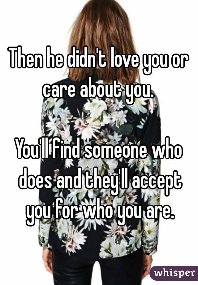 Then he didn't love you or care about you. 

You'll find someone who does and they'll accept you for who you are.