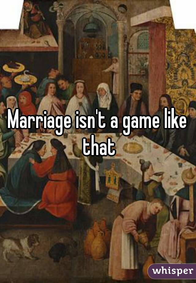 Marriage isn't a game like that