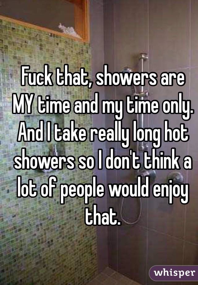 Fuck that, showers are MY time and my time only. And I take really long hot showers so I don't think a lot of people would enjoy that.