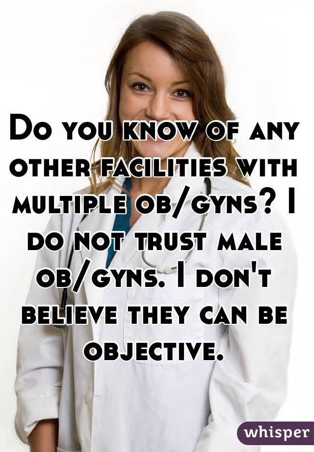 Do you know of any other facilities with multiple ob/gyns? I do not trust male ob/gyns. I don't believe they can be objective. 