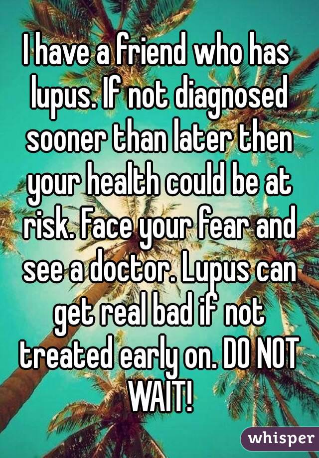 I have a friend who has lupus. If not diagnosed sooner than later then your health could be at risk. Face your fear and see a doctor. Lupus can get real bad if not treated early on. DO NOT WAIT!